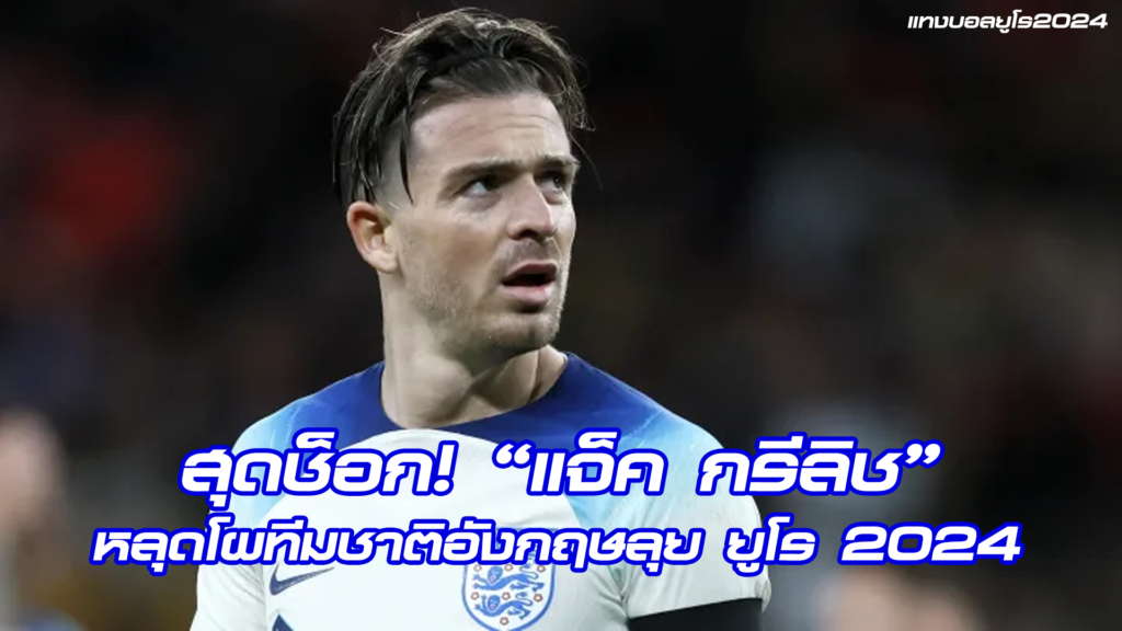 แจ็ค กรีลิช หลุดโผทีมชาติอังกฤษลุย ยูโร 2024